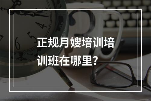 正规月嫂培训培训班在哪里？