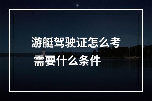 游艇驾驶证怎么考 需要什么条件