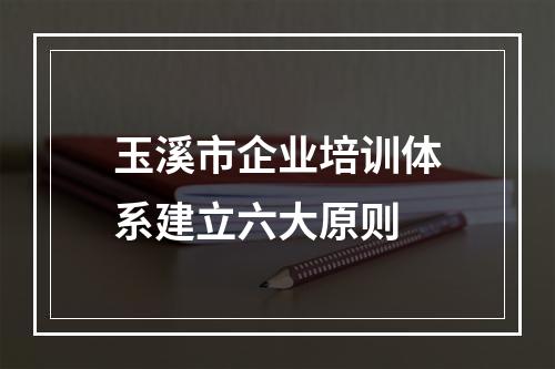 玉溪市企业培训体系建立六大原则