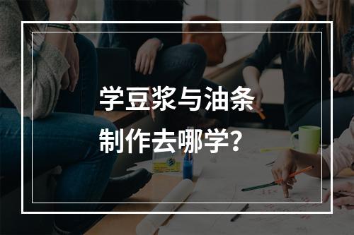 学豆浆与油条制作去哪学？