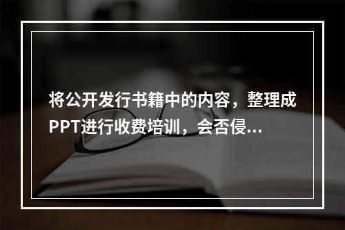 将公开发行书籍中的内容，整理成PPT进行收费培训，会否侵犯原书作者版权？