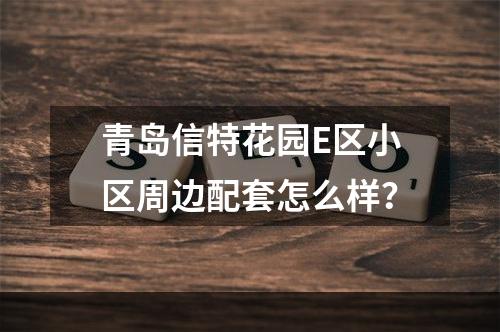 青岛信特花园E区小区周边配套怎么样？