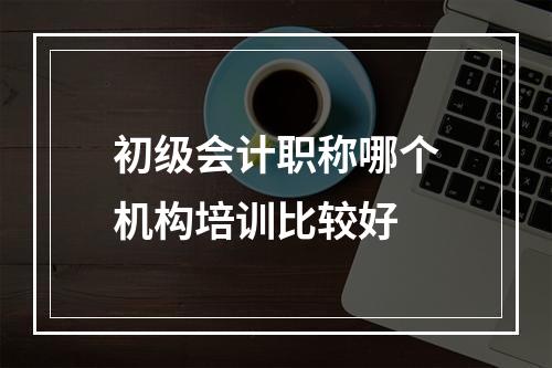 初级会计职称哪个机构培训比较好