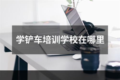 学铲车培训学校在哪里