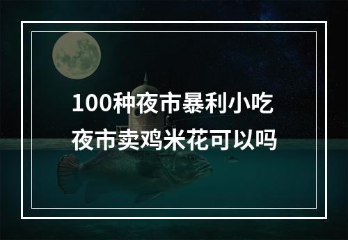 100种夜市暴利小吃夜市卖鸡米花可以吗