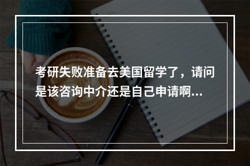 考研失败准备去美国留学了，请问是该咨询中介还是自己申请啊？完全不懂