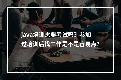 java培训需要考试吗？参加过培训后找工作是不是容易点？