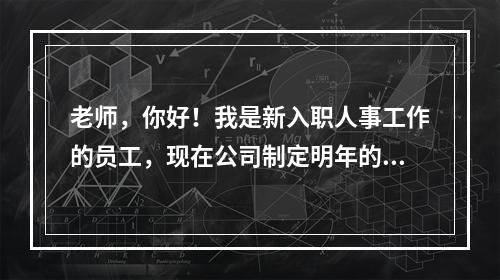 老师，你好！我是新入职人事工作的员工，现在公司制定明年的培训计划，我想请问一下需要哪些培训课程呢！