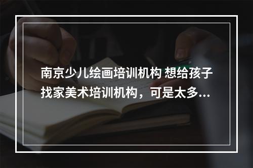 南京少儿绘画培训机构 想给孩子找家美术培训机构，可是太多了不知道哪家比较好？