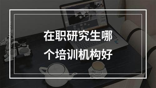 在职研究生哪个培训机构好