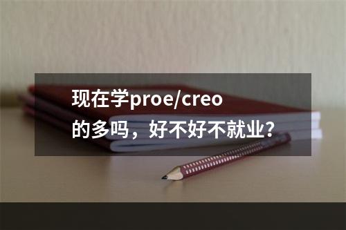 现在学proe/creo的多吗，好不好不就业？