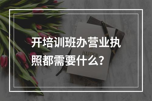 开培训班办营业执照都需要什么？