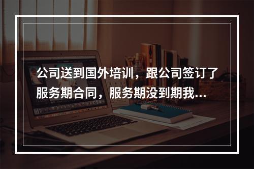 公司送到国外培训，跟公司签订了服务期合同，服务期没到期我需要支付多少违约金？