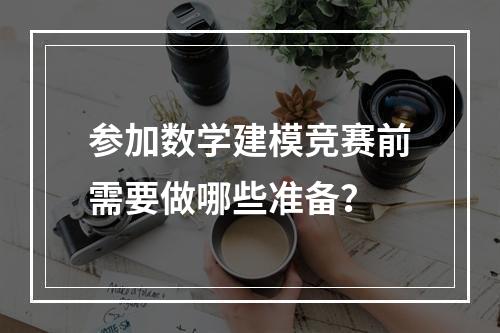 参加数学建模竞赛前需要做哪些准备？