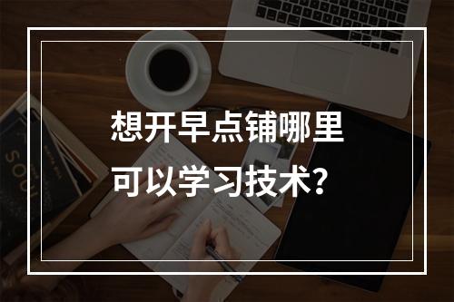 想开早点铺哪里可以学习技术？