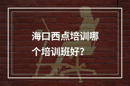 海口西点培训哪个培训班好？