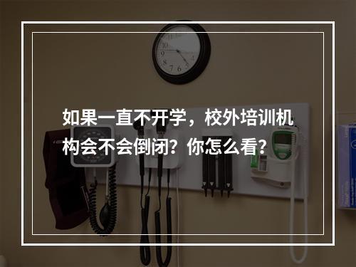 如果一直不开学，校外培训机构会不会倒闭？你怎么看？