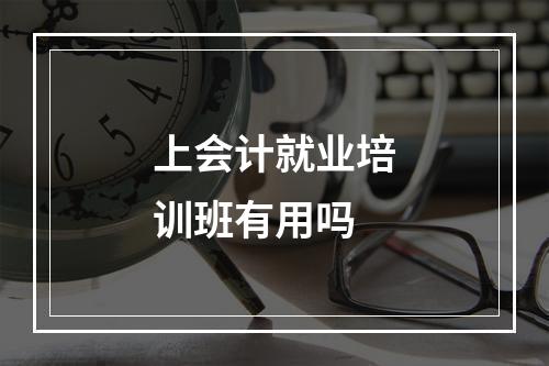 上会计就业培训班有用吗