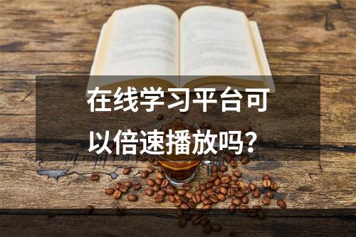 在线学习平台可以倍速播放吗？