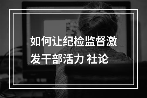 如何让纪检监督激发干部活力 社论