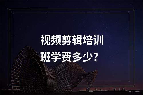 视频剪辑培训班学费多少？