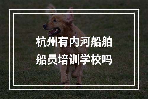 杭州有内河船舶船员培训学校吗