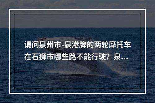 请问泉州市-泉港牌的两轮摩托车在石狮市哪些路不能行驶？泉港牌的两轮摩托车进石狮市内会有什么违反？