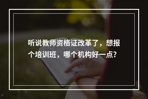 听说教师资格证改革了，想报个培训班，哪个机构好一点？