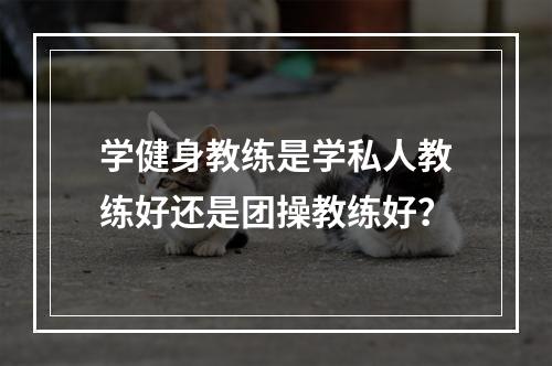 学健身教练是学私人教练好还是团操教练好？