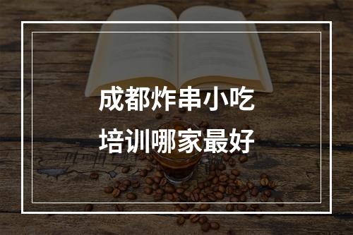 成都炸串小吃培训哪家最好