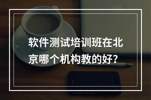 软件测试培训班在北京哪个机构教的好？