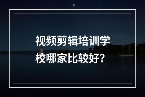 视频剪辑培训学校哪家比较好？