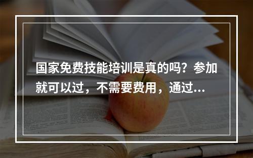 国家免费技能培训是真的吗？参加就可以过，不需要费用，通过还会给补偿，一千多块钱