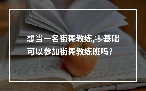 想当一名街舞教练,零基础可以参加街舞教练班吗?