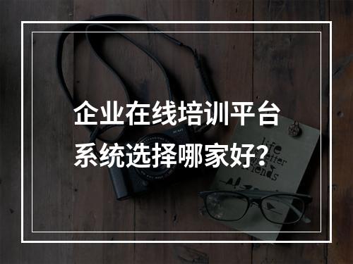 企业在线培训平台系统选择哪家好？