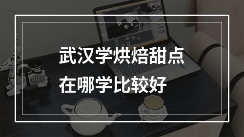 武汉学烘焙甜点在哪学比较好