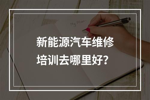 新能源汽车维修培训去哪里好？