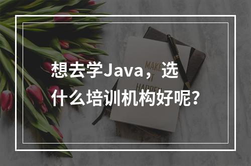 想去学Java，选什么培训机构好呢？