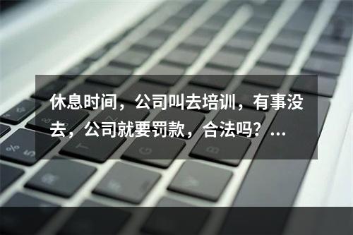 休息时间，公司叫去培训，有事没去，公司就要罚款，合法吗？我该怎么做？