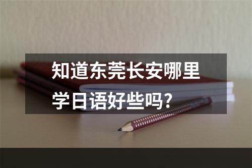 知道东莞长安哪里学日语好些吗?