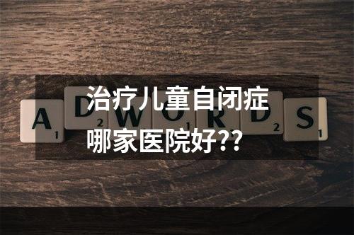 治疗儿童自闭症哪家医院好??