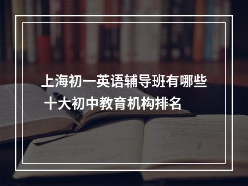 上海初一英语辅导班有哪些 十大初中教育机构排名