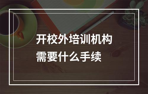 开校外培训机构需要什么手续