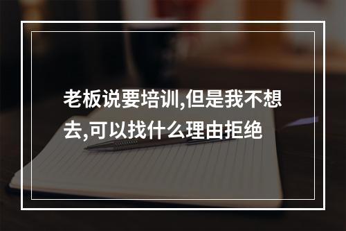 老板说要培训,但是我不想去,可以找什么理由拒绝