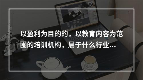 以盈利为目的的，以教育内容为范围的培训机构，属于什么行业呢？