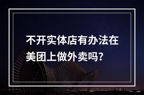 不开实体店有办法在美团上做外卖吗？