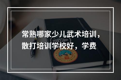 常熟哪家少儿武术培训，散打培训学校好，学费