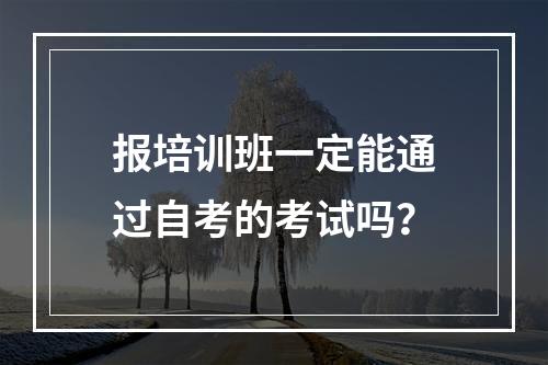 报培训班一定能通过自考的考试吗？