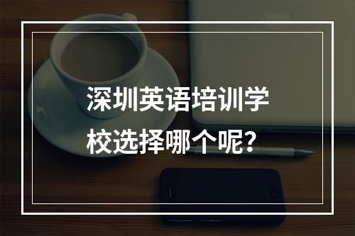 深圳英语培训学校选择哪个呢？