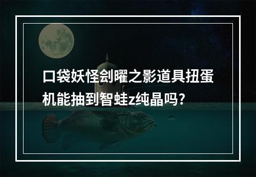 口袋妖怪刽曜之影道具扭蛋机能抽到智蛙z纯晶吗?